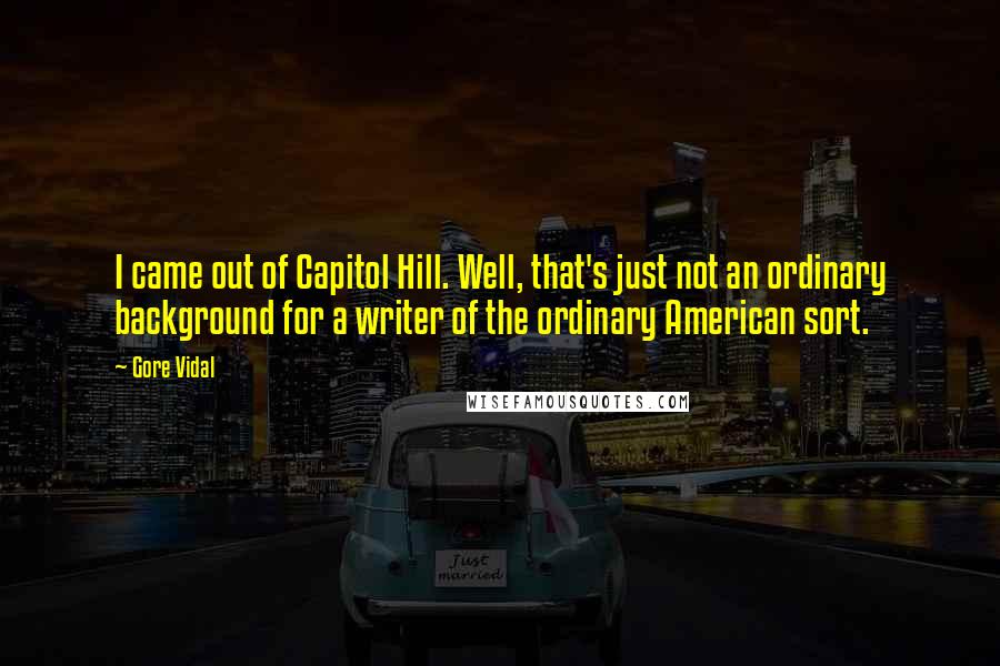 Gore Vidal Quotes: I came out of Capitol Hill. Well, that's just not an ordinary background for a writer of the ordinary American sort.