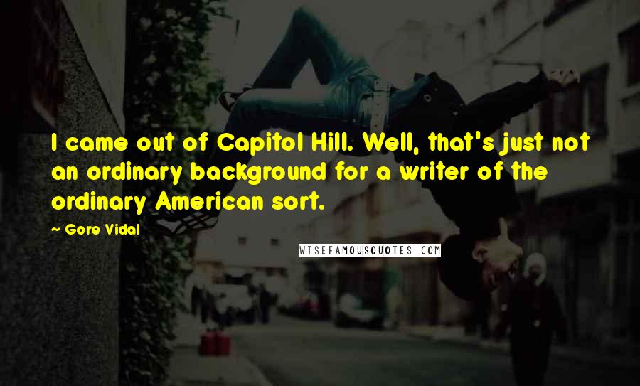 Gore Vidal Quotes: I came out of Capitol Hill. Well, that's just not an ordinary background for a writer of the ordinary American sort.