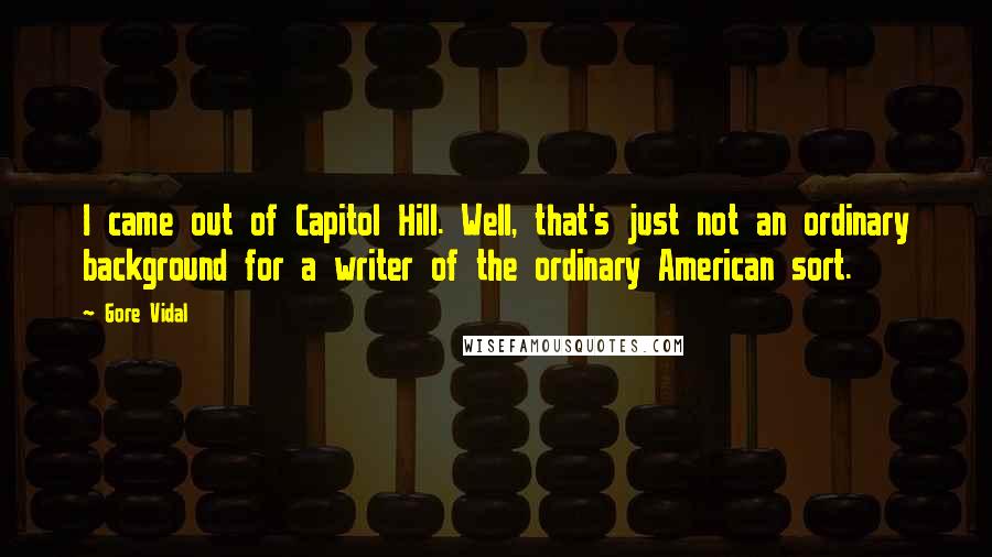 Gore Vidal Quotes: I came out of Capitol Hill. Well, that's just not an ordinary background for a writer of the ordinary American sort.