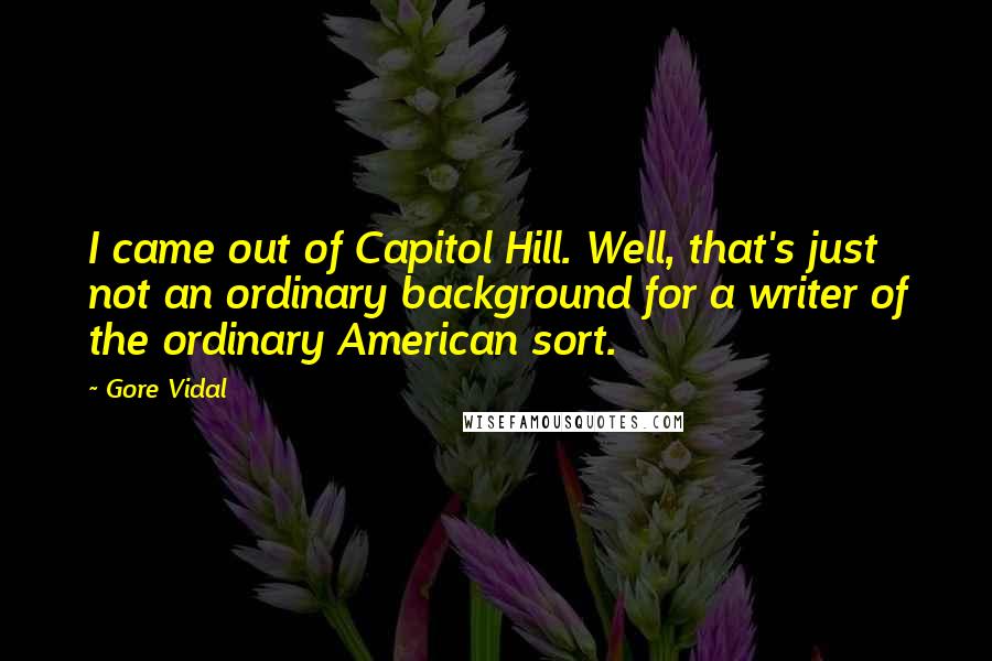 Gore Vidal Quotes: I came out of Capitol Hill. Well, that's just not an ordinary background for a writer of the ordinary American sort.