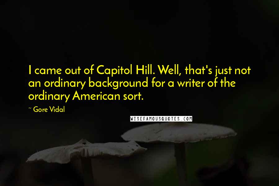 Gore Vidal Quotes: I came out of Capitol Hill. Well, that's just not an ordinary background for a writer of the ordinary American sort.