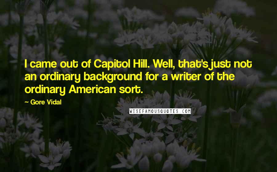 Gore Vidal Quotes: I came out of Capitol Hill. Well, that's just not an ordinary background for a writer of the ordinary American sort.