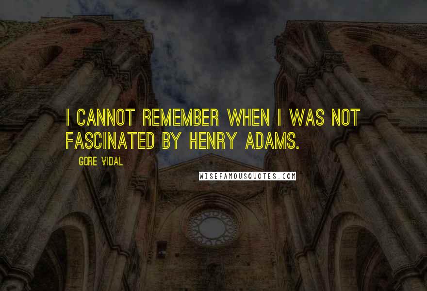 Gore Vidal Quotes: I cannot remember when I was not fascinated by Henry Adams.