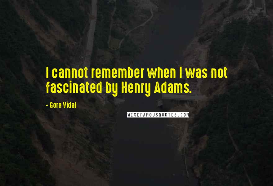 Gore Vidal Quotes: I cannot remember when I was not fascinated by Henry Adams.