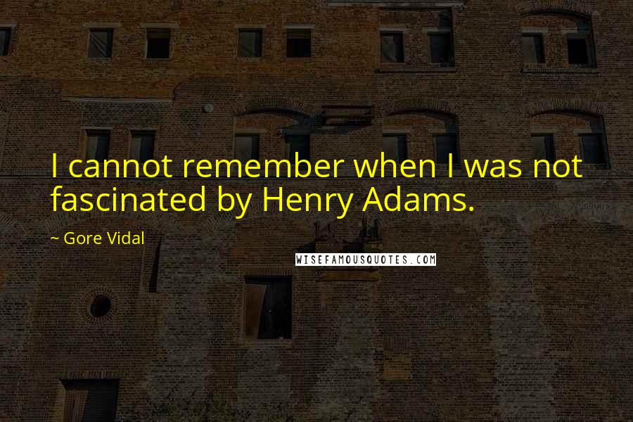 Gore Vidal Quotes: I cannot remember when I was not fascinated by Henry Adams.