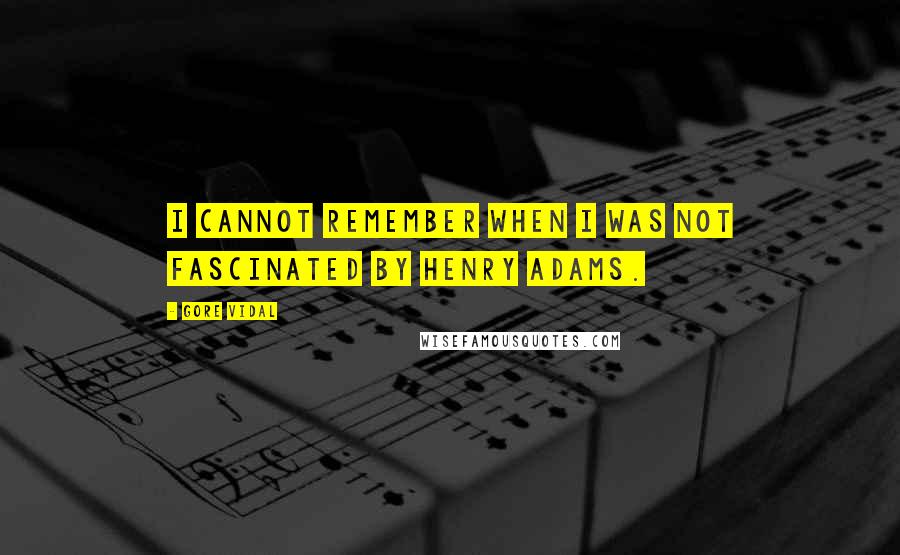 Gore Vidal Quotes: I cannot remember when I was not fascinated by Henry Adams.