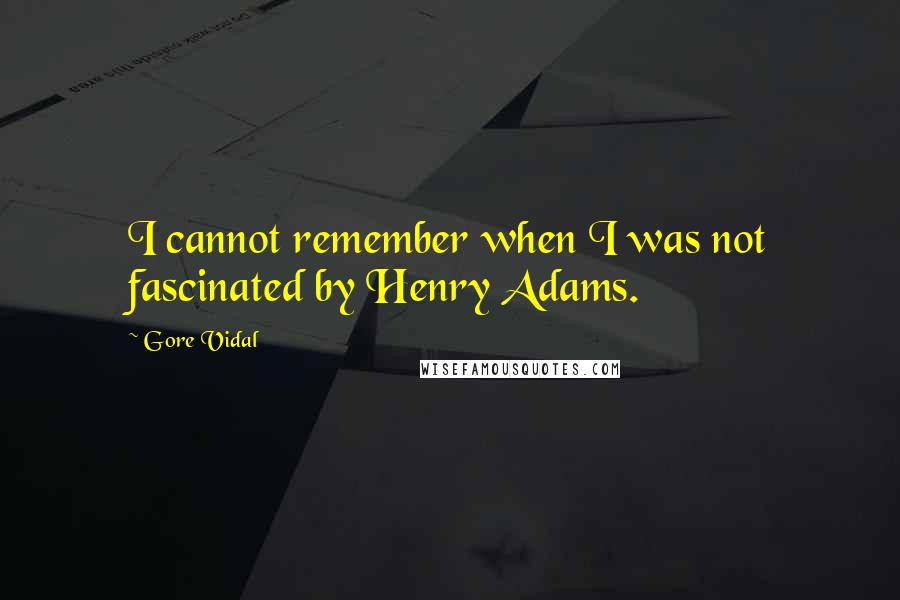 Gore Vidal Quotes: I cannot remember when I was not fascinated by Henry Adams.