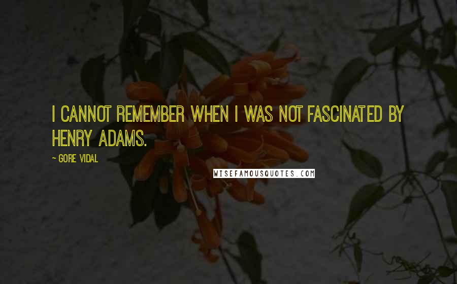 Gore Vidal Quotes: I cannot remember when I was not fascinated by Henry Adams.