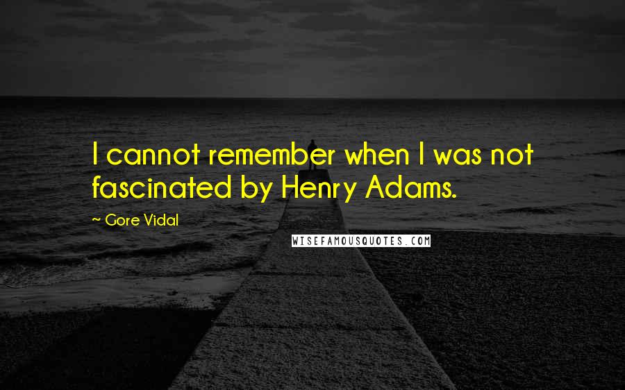 Gore Vidal Quotes: I cannot remember when I was not fascinated by Henry Adams.