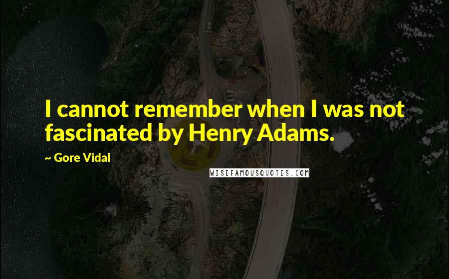 Gore Vidal Quotes: I cannot remember when I was not fascinated by Henry Adams.