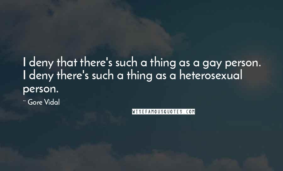 Gore Vidal Quotes: I deny that there's such a thing as a gay person. I deny there's such a thing as a heterosexual person.