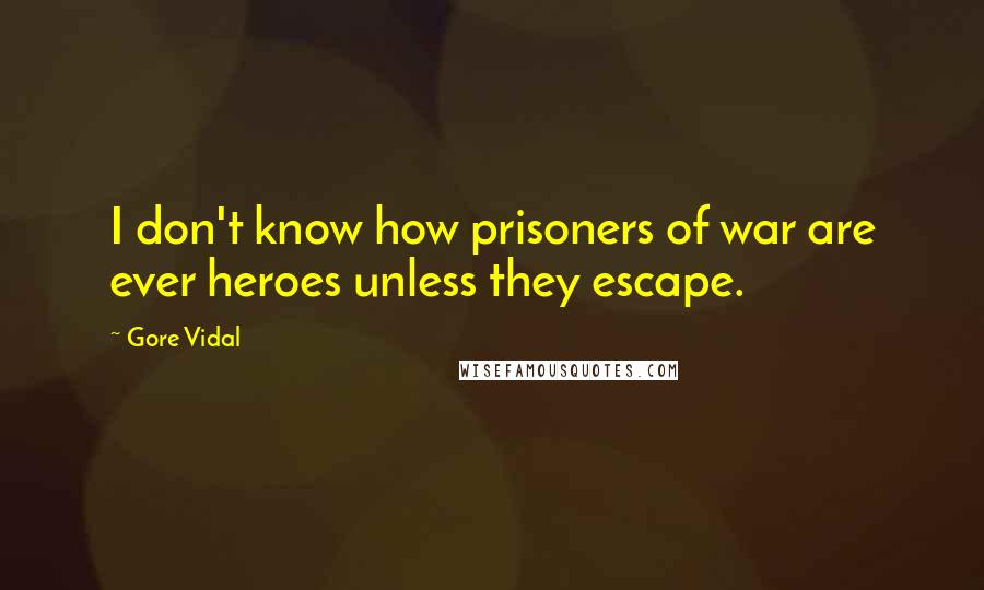 Gore Vidal Quotes: I don't know how prisoners of war are ever heroes unless they escape.