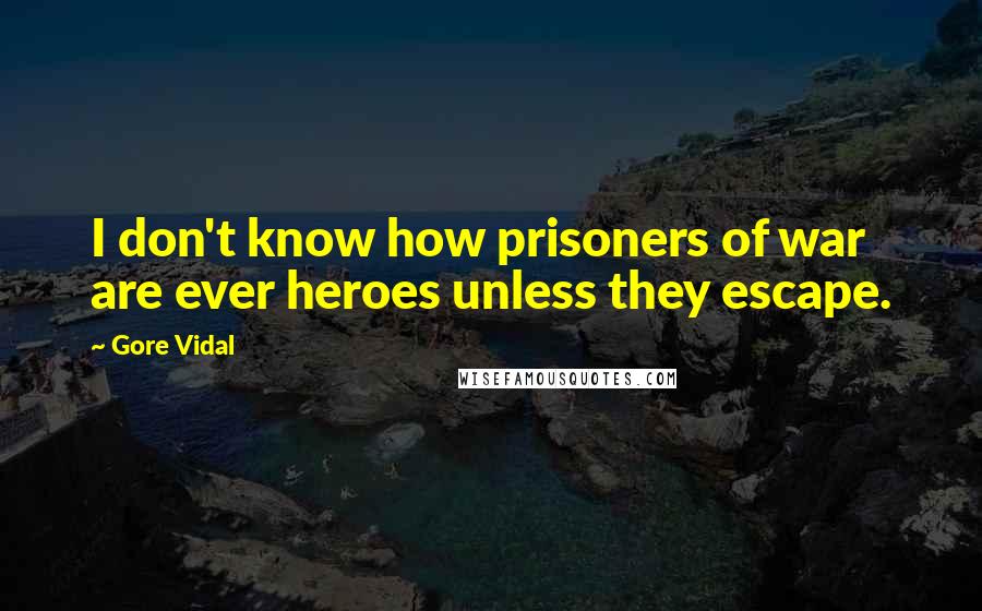 Gore Vidal Quotes: I don't know how prisoners of war are ever heroes unless they escape.