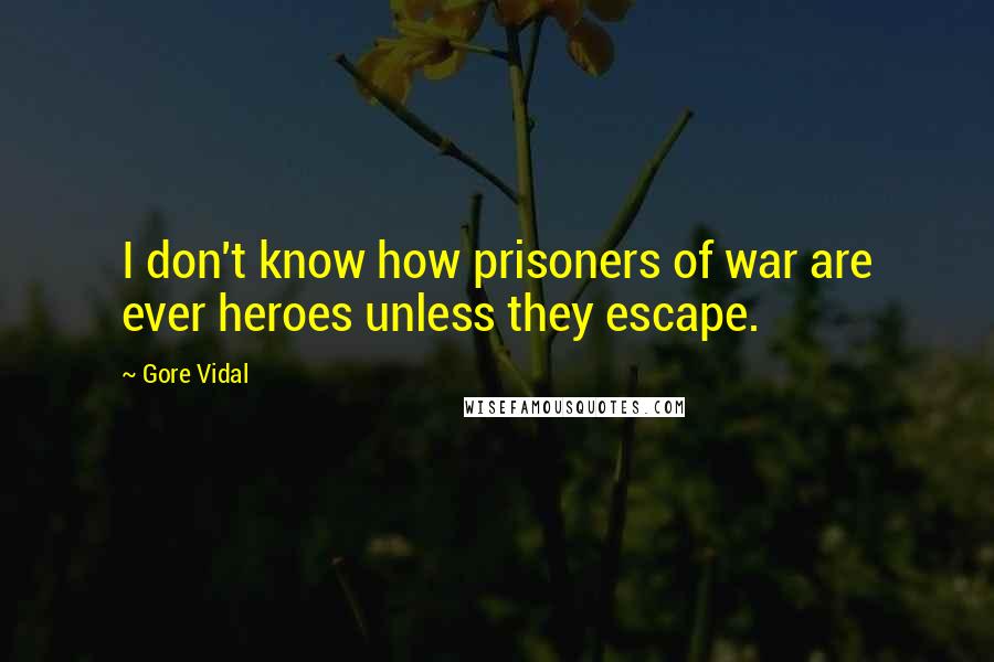 Gore Vidal Quotes: I don't know how prisoners of war are ever heroes unless they escape.