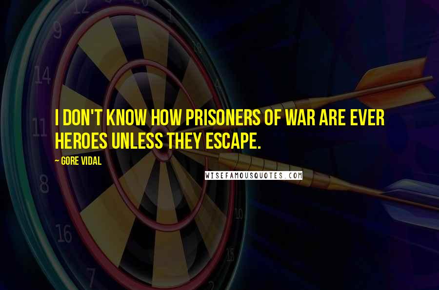 Gore Vidal Quotes: I don't know how prisoners of war are ever heroes unless they escape.