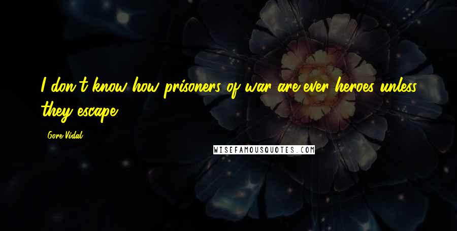 Gore Vidal Quotes: I don't know how prisoners of war are ever heroes unless they escape.