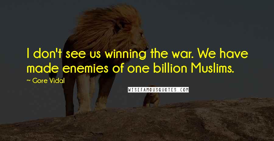 Gore Vidal Quotes: I don't see us winning the war. We have made enemies of one billion Muslims.