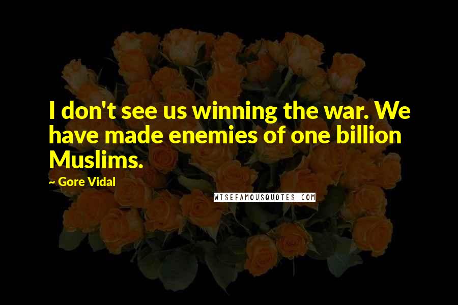 Gore Vidal Quotes: I don't see us winning the war. We have made enemies of one billion Muslims.