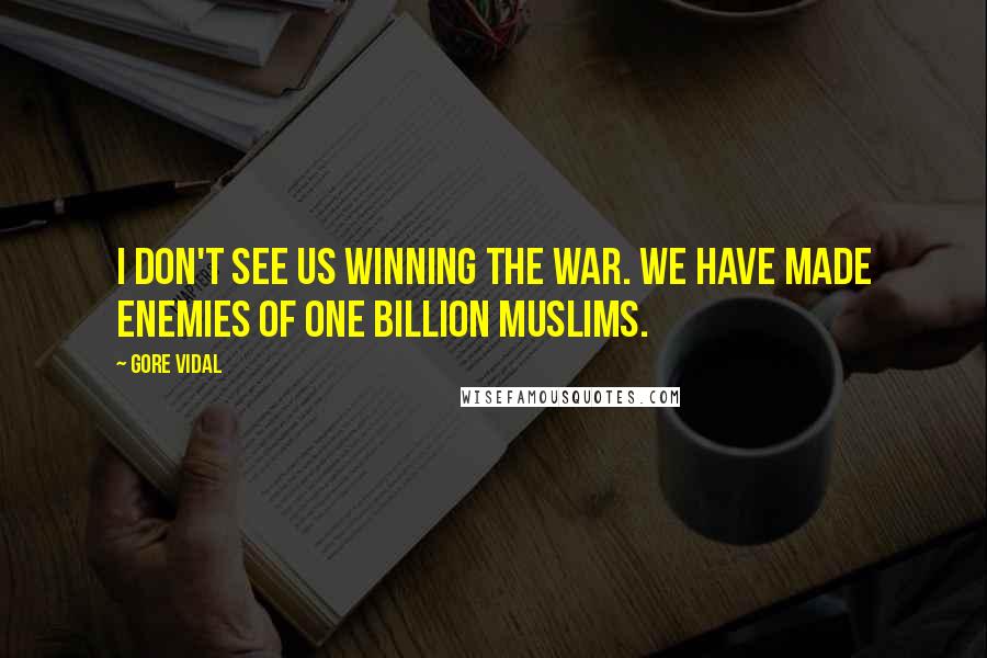 Gore Vidal Quotes: I don't see us winning the war. We have made enemies of one billion Muslims.