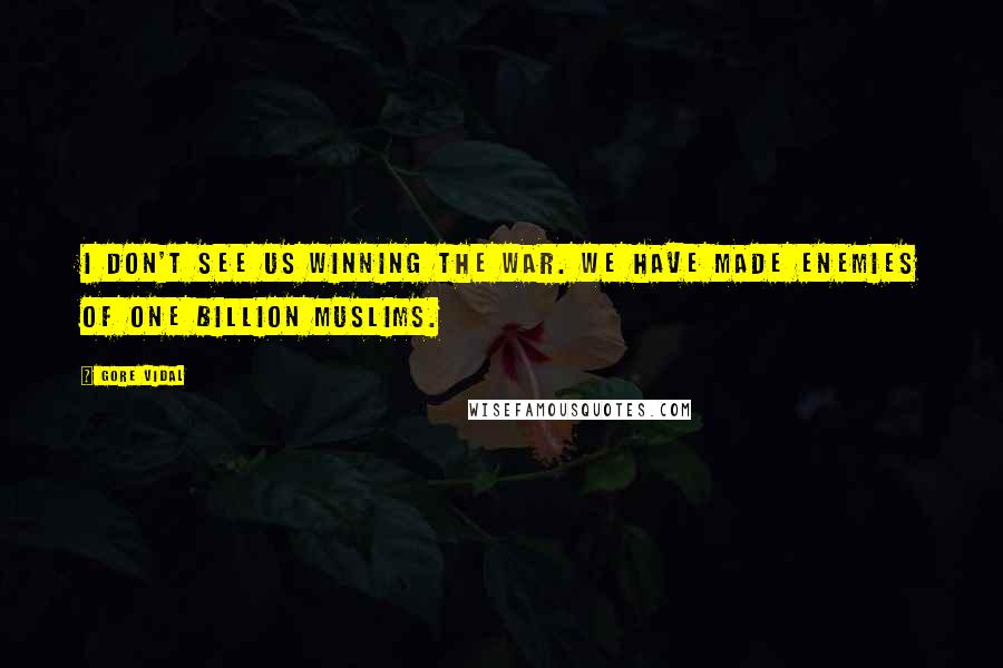 Gore Vidal Quotes: I don't see us winning the war. We have made enemies of one billion Muslims.