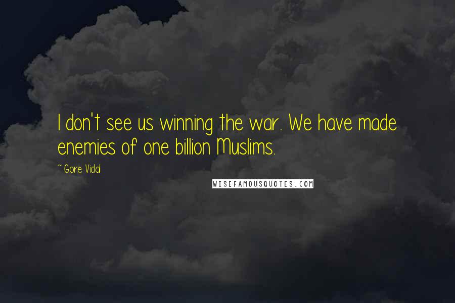 Gore Vidal Quotes: I don't see us winning the war. We have made enemies of one billion Muslims.