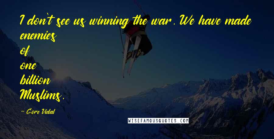 Gore Vidal Quotes: I don't see us winning the war. We have made enemies of one billion Muslims.