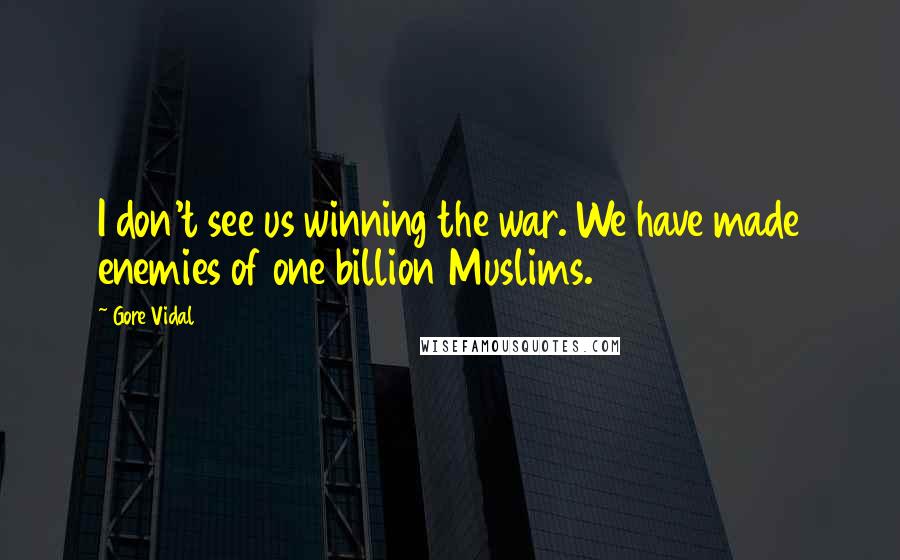 Gore Vidal Quotes: I don't see us winning the war. We have made enemies of one billion Muslims.