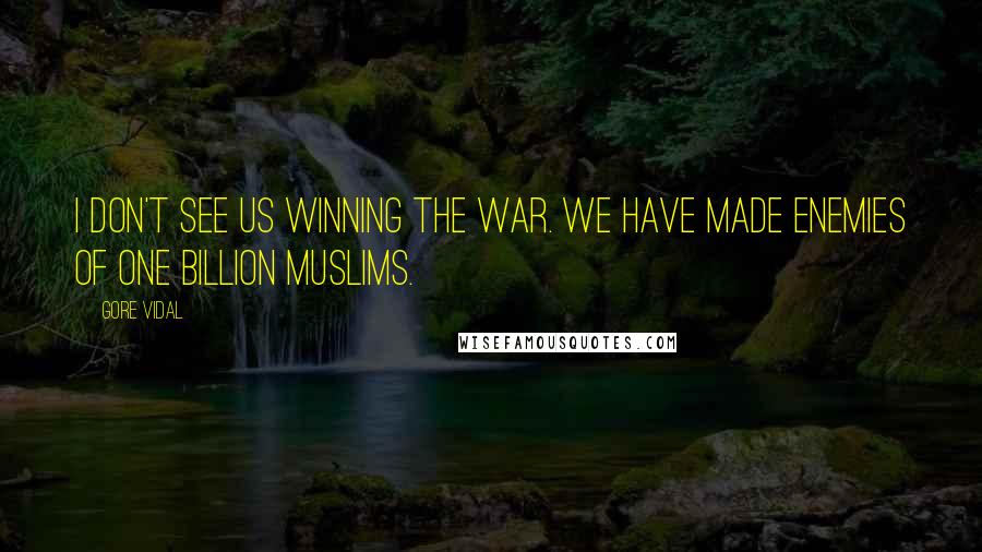 Gore Vidal Quotes: I don't see us winning the war. We have made enemies of one billion Muslims.