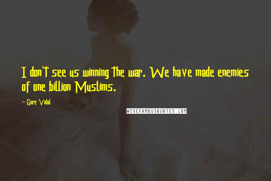 Gore Vidal Quotes: I don't see us winning the war. We have made enemies of one billion Muslims.