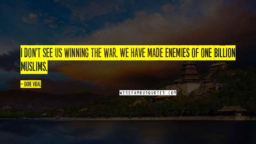 Gore Vidal Quotes: I don't see us winning the war. We have made enemies of one billion Muslims.