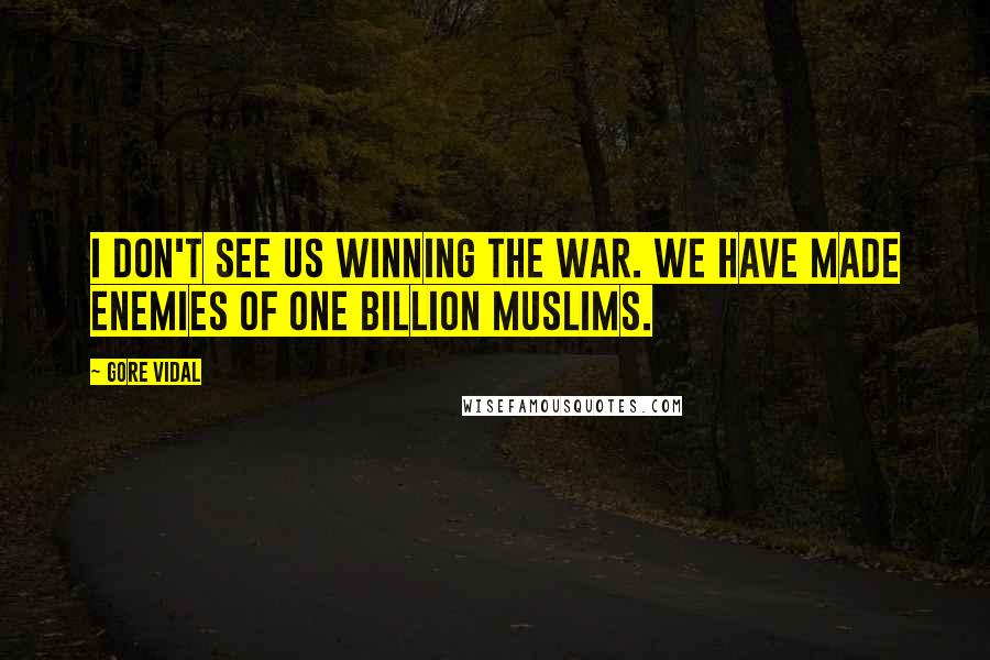 Gore Vidal Quotes: I don't see us winning the war. We have made enemies of one billion Muslims.