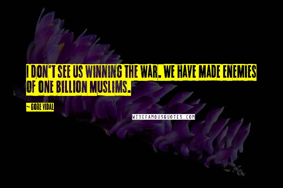 Gore Vidal Quotes: I don't see us winning the war. We have made enemies of one billion Muslims.