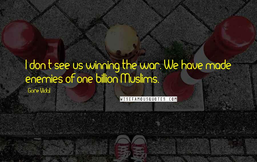 Gore Vidal Quotes: I don't see us winning the war. We have made enemies of one billion Muslims.