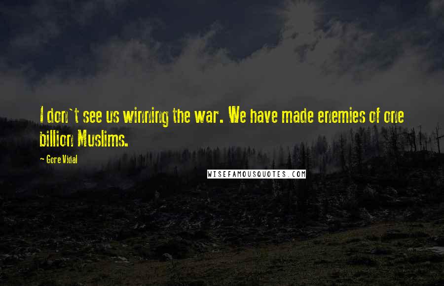 Gore Vidal Quotes: I don't see us winning the war. We have made enemies of one billion Muslims.