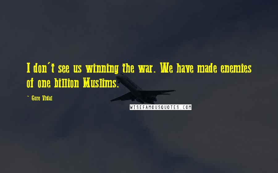 Gore Vidal Quotes: I don't see us winning the war. We have made enemies of one billion Muslims.