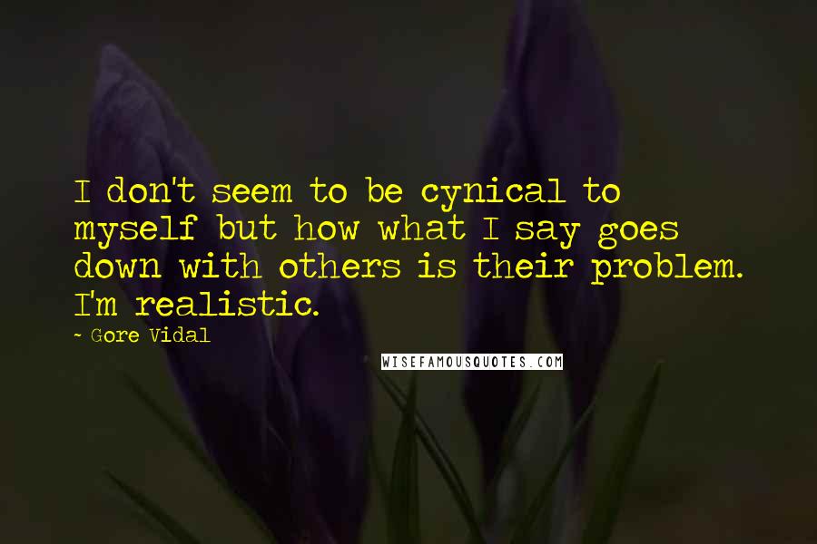 Gore Vidal Quotes: I don't seem to be cynical to myself but how what I say goes down with others is their problem. I'm realistic.