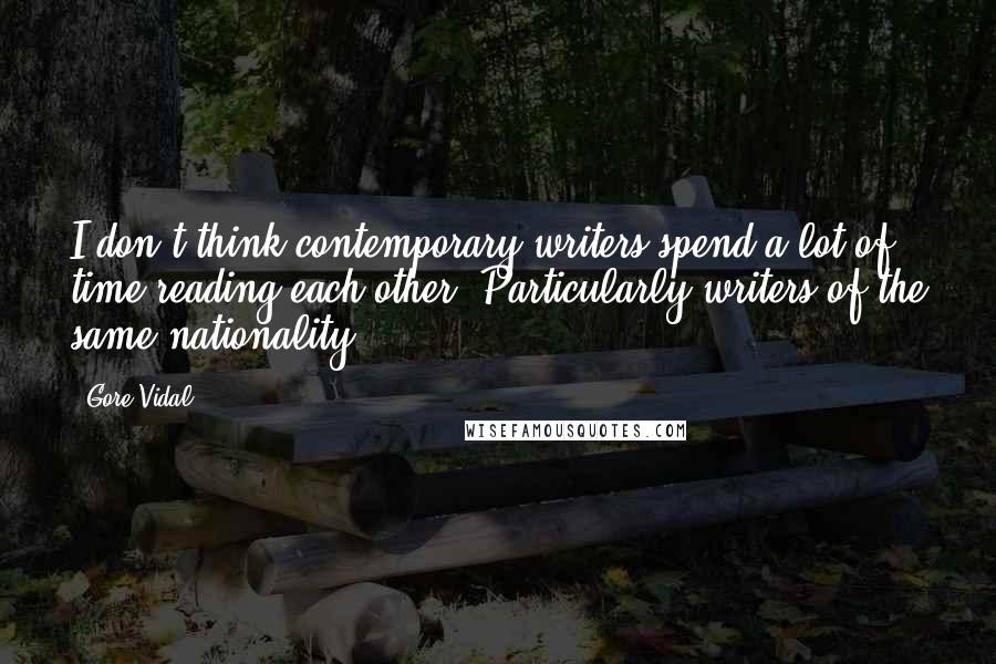 Gore Vidal Quotes: I don't think contemporary writers spend a lot of time reading each other. Particularly writers of the same nationality.