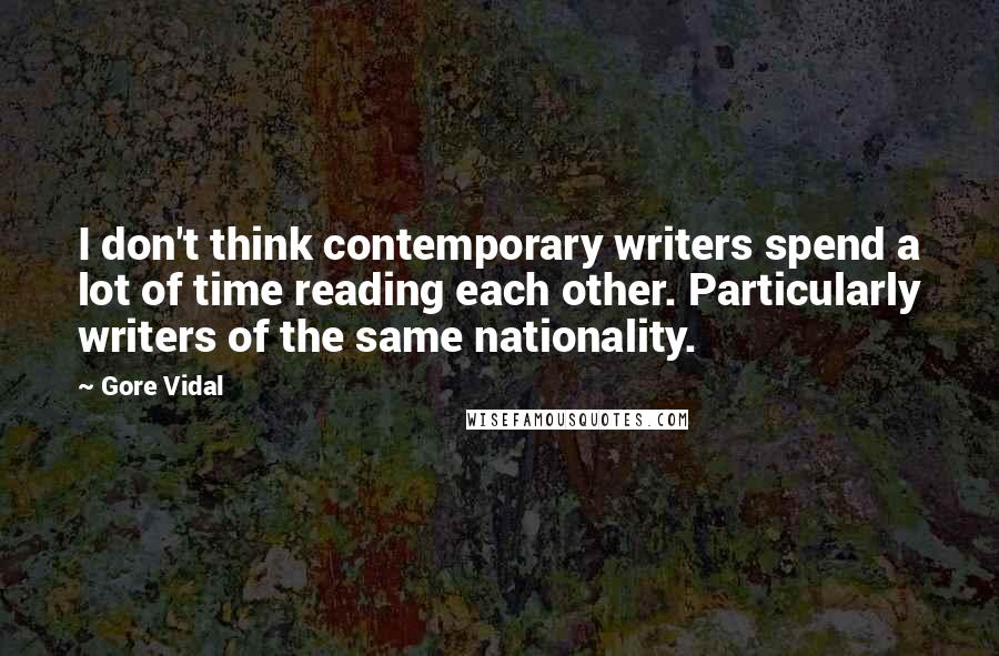 Gore Vidal Quotes: I don't think contemporary writers spend a lot of time reading each other. Particularly writers of the same nationality.