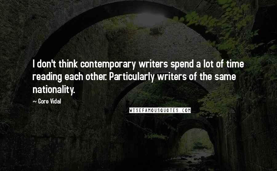 Gore Vidal Quotes: I don't think contemporary writers spend a lot of time reading each other. Particularly writers of the same nationality.