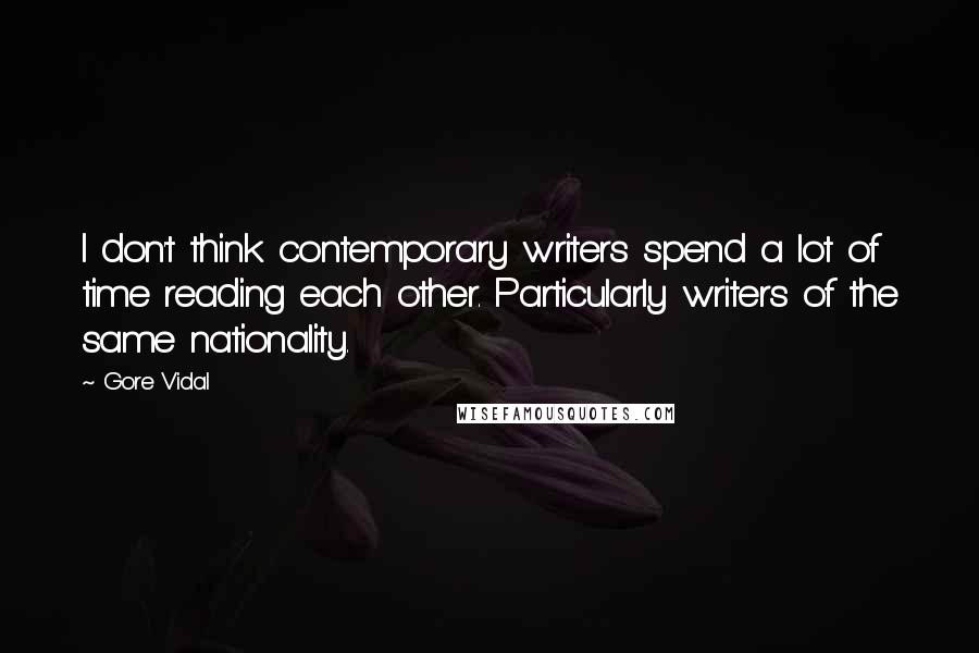 Gore Vidal Quotes: I don't think contemporary writers spend a lot of time reading each other. Particularly writers of the same nationality.