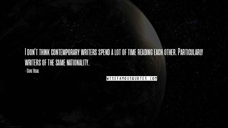 Gore Vidal Quotes: I don't think contemporary writers spend a lot of time reading each other. Particularly writers of the same nationality.