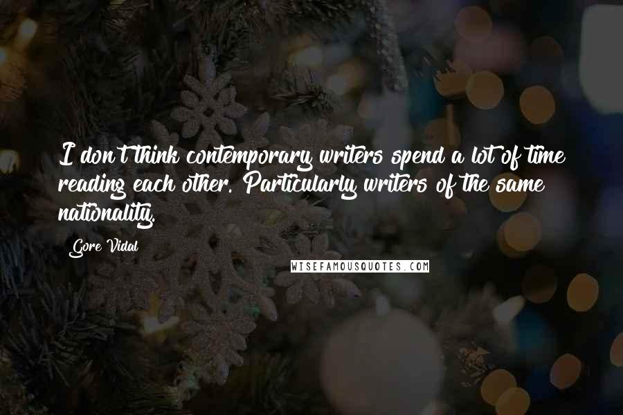 Gore Vidal Quotes: I don't think contemporary writers spend a lot of time reading each other. Particularly writers of the same nationality.