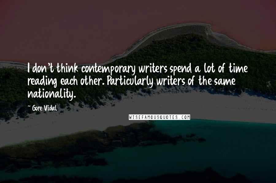 Gore Vidal Quotes: I don't think contemporary writers spend a lot of time reading each other. Particularly writers of the same nationality.