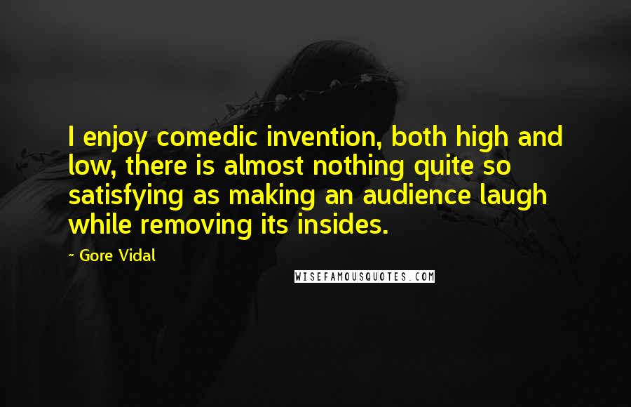 Gore Vidal Quotes: I enjoy comedic invention, both high and low, there is almost nothing quite so satisfying as making an audience laugh while removing its insides.