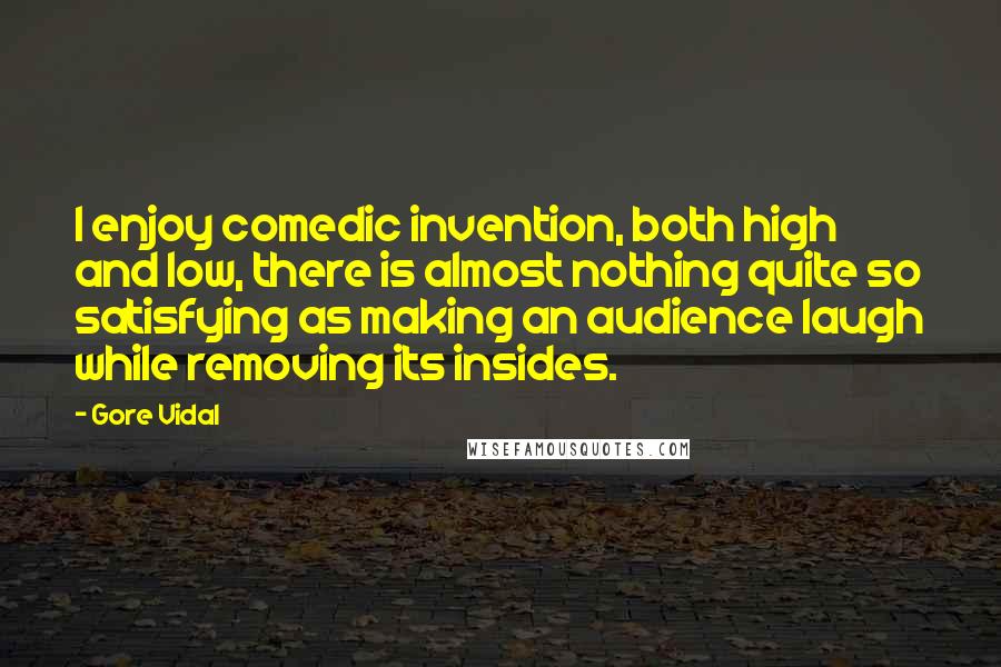 Gore Vidal Quotes: I enjoy comedic invention, both high and low, there is almost nothing quite so satisfying as making an audience laugh while removing its insides.