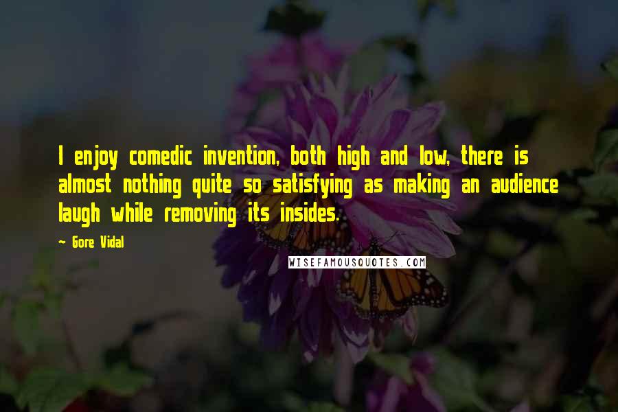 Gore Vidal Quotes: I enjoy comedic invention, both high and low, there is almost nothing quite so satisfying as making an audience laugh while removing its insides.