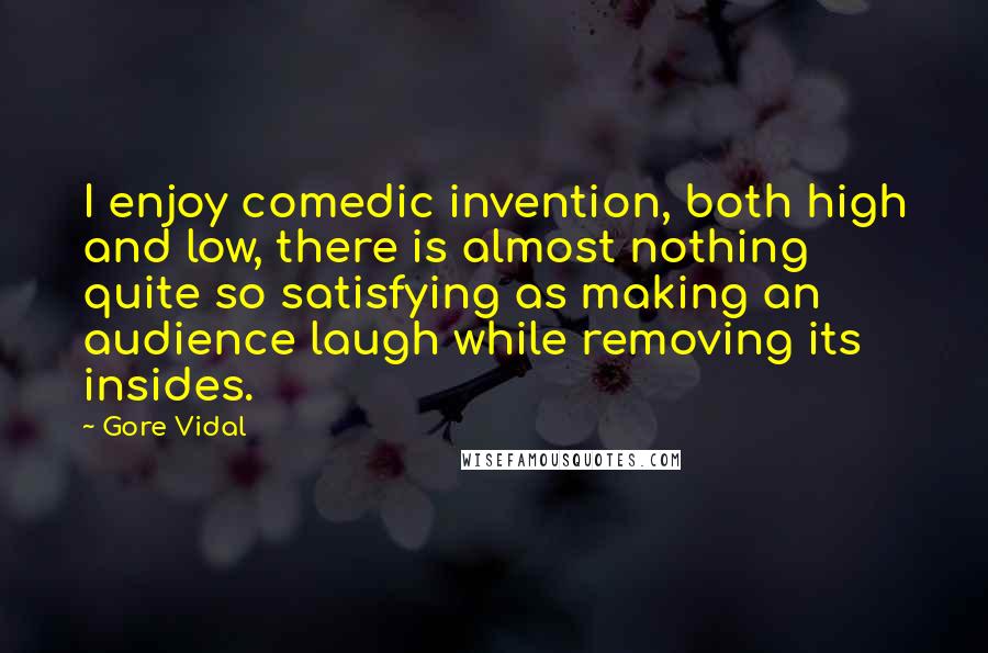 Gore Vidal Quotes: I enjoy comedic invention, both high and low, there is almost nothing quite so satisfying as making an audience laugh while removing its insides.