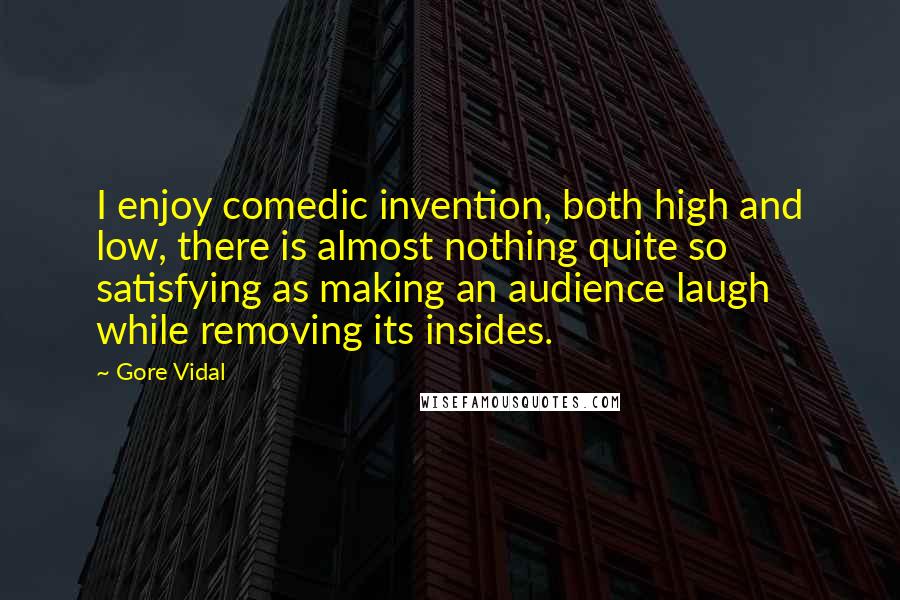 Gore Vidal Quotes: I enjoy comedic invention, both high and low, there is almost nothing quite so satisfying as making an audience laugh while removing its insides.