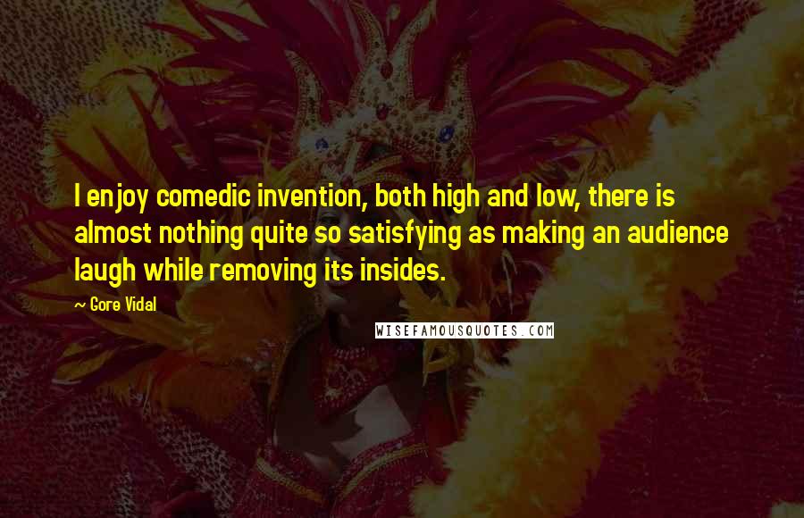 Gore Vidal Quotes: I enjoy comedic invention, both high and low, there is almost nothing quite so satisfying as making an audience laugh while removing its insides.