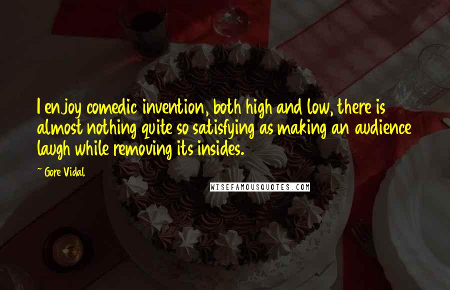 Gore Vidal Quotes: I enjoy comedic invention, both high and low, there is almost nothing quite so satisfying as making an audience laugh while removing its insides.